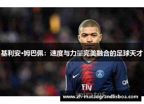 基利安·姆巴佩:速度与力量完美融合的足球天才 基利安·姆巴佩:速度与力量完美融合的足球天才