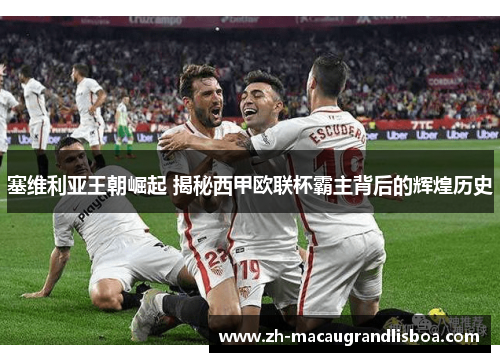 塞维利亚王朝崛起 揭秘西甲欧联杯霸主背后的辉煌历史 塞维利亚王朝崛起 揭秘西甲欧联杯霸主背后的辉煌历史