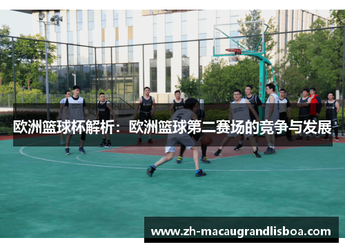 欧洲篮球杯解析:欧洲篮球第二赛场的竞争与发展 欧洲篮球杯解析:欧洲篮球第二赛场的竞争与发展