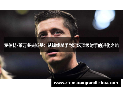 罗伯特·莱万多夫斯基:从锋线杀手到足坛顶级射手的进化之路 罗伯特·莱万多夫斯基:从锋线杀手到足坛顶级射手的进化之路