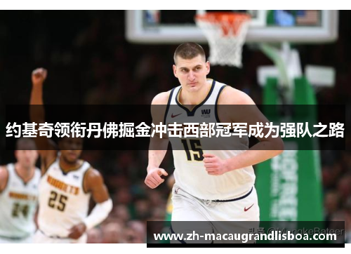 约基奇领衔丹佛掘金冲击西部冠军成为强队之路 约基奇领衔丹佛掘金冲击西部冠军成为强队之路