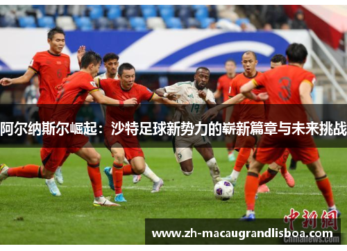 阿尔纳斯尔崛起:沙特足球新势力的崭新篇章与未来挑战 阿尔纳斯尔崛起:沙特足球新势力的崭新篇章与未来挑战