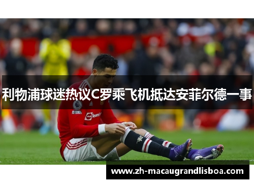 利物浦球迷热议C罗乘飞机抵达安菲尔德一事